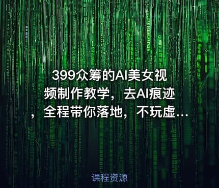 399众筹的AI美女视频制作教学，去AI痕迹，全程带你落地，不玩虚的