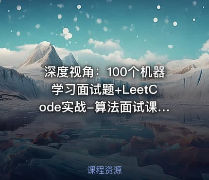 深度视角：100个机器学习面试题+LeetCode实战-算法面试课-第四期-附源码资料