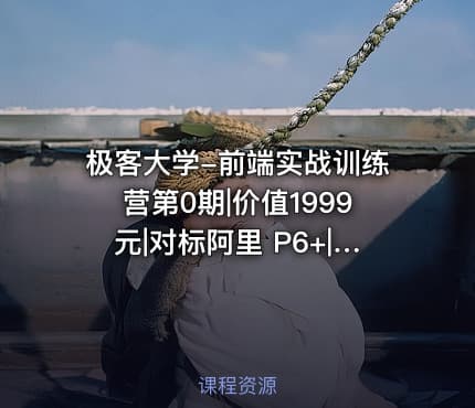 极客大学-前端实战训练营第0期|价值1999元|对标阿里 P6+|完结无秘