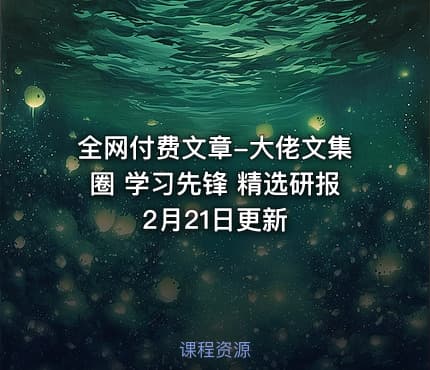 全网付费文章-大佬文集圈 学习先锋 精选研报 2月21日更新