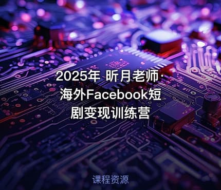 2025年 昕月老师·海外Facebook短剧变现训练营