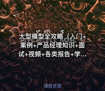 大型模型全攻略（入门+案例+产品经理知识+面试+视频+各类报告+学习路径等）