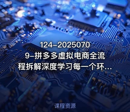 124-20250709-拼多多虚拟电商全流程拆解深度学习每一个环节看完即可上手实操更多资源