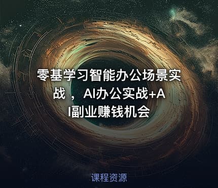零基学习智能办公场景实战 ，AI办公实战+AI副业赚钱机会