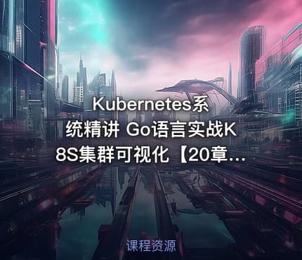 Kubernetes系统精讲 Go语言实战K8S集群可视化【20章完结】