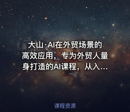大山·AI在外贸场景的高效应用，专为外贸人量身打造的AI课程，从入门到进阶