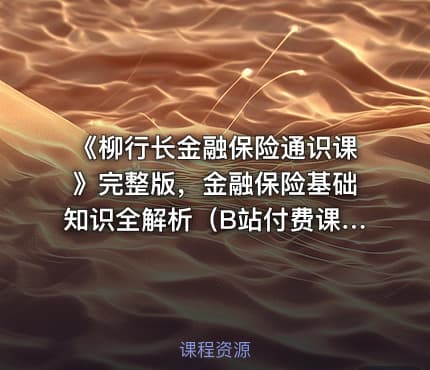 《柳行长金融保险通识课》完整版，金融保险基础知识全解析（B站付费课程）