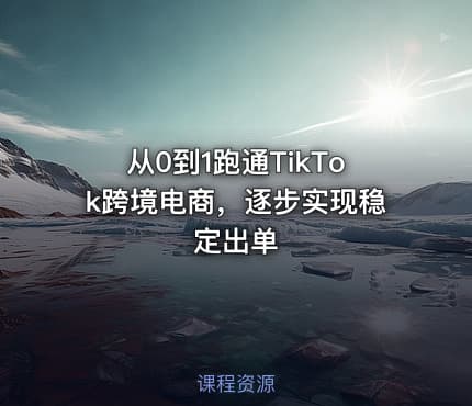 从0到1跑通TikTok跨境电商，逐步实现稳定出单