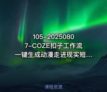 105-20250807-COZE扣子工作流一键生成动漫走进现实短视频保姆级教程-智能体搭建-项目实操更多资源