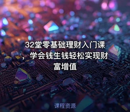 32堂零基础理财入门课，学会钱生钱轻松实现财富增值