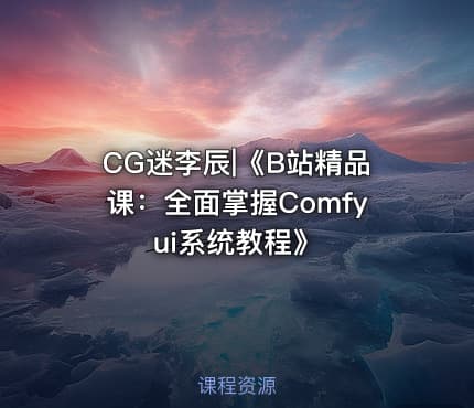 CG迷李辰|《B站精品课：全面掌握Comfyui系统教程》