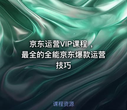 京东运营VIP课程 ，最全的全能京东爆款运营技巧