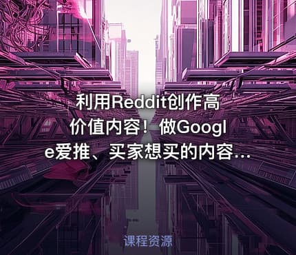 利用Reddit创作高价值内容！做Google爱推、买家想买的内容，实现从流量到销量的高效转化