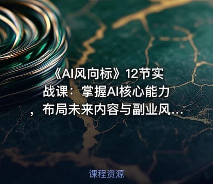 《AI风向标》12节实战课：掌握AI核心能力，布局未来内容与副业风口