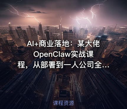 AI+商业落地：某大佬OpenClaw实战课程，从部署到一人公司全实操
