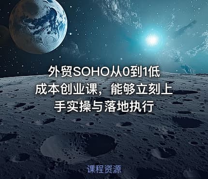 外贸SOHO从0到1低成本创业课，能够立刻上手实操与落地执行