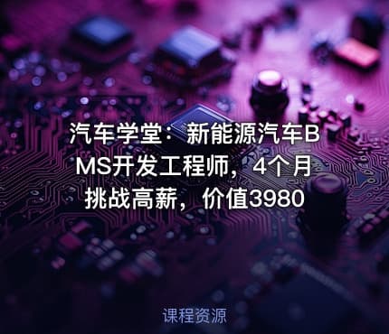 汽车学堂：新能源汽车BMS开发工程师，4个月挑战高薪，价值3980