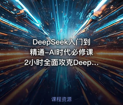 DeepSeek入门到精通-AI时代必修课 2小时全面攻克DeepSeek技术生态视频课程