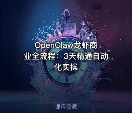 OpenClaw龙虾商业全流程：3天精通自动化实操