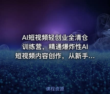 AI短视频轻创业全清仓训练营，精通爆炸性AI短视频内容创作，从新手小白到稳定变现六维跃升