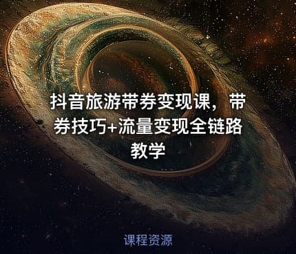 抖音旅游带券变现课，带券技巧+流量变现全链路教学