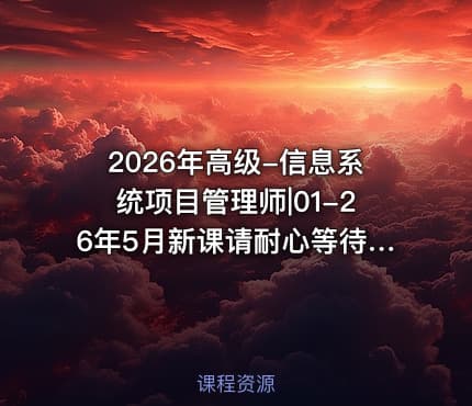 2026年高级-信息系统项目管理师|01-26年5月新课请耐心等待会尽快更新的