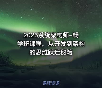 2025系统架构师-畅学班课程，从开发到架构的思维跃迁秘籍