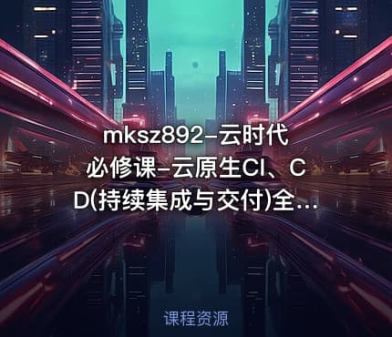 mksz892-云时代必修课-云原生CI、CD(持续集成与交付)全流程实战