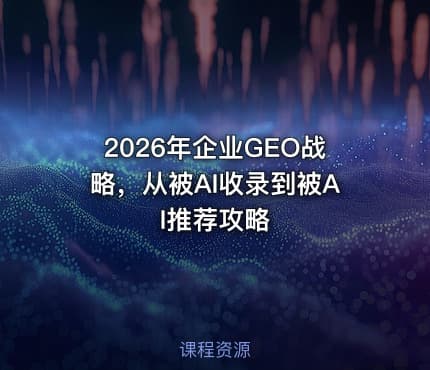 2026年企业GEO战略，从被AI收录到被AI推荐攻略