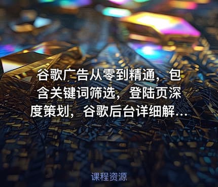 谷歌广告从零到精通，包含关键词筛选，登陆页深度策划，谷歌后台详细解读等