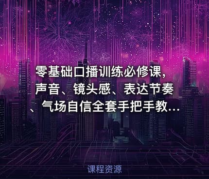 零基础口播训练必修课，声音、镜头感、表达节奏、气场自信全套手把手教学