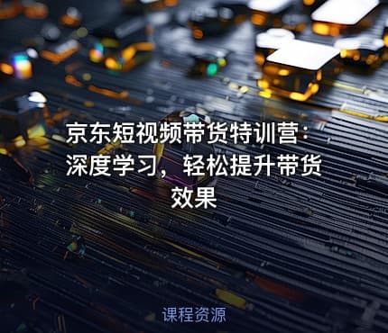 京东短视频带货特训营：深度学习，轻松提升带货效果