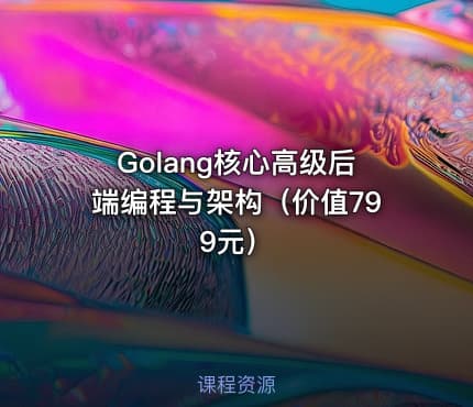 Golang核心高级后端编程与架构（价值799元）
