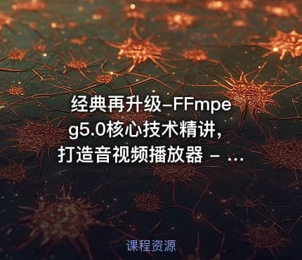 经典再升级-FFmpeg5.0核心技术精讲，打造音视频播放器 - 带源码课件