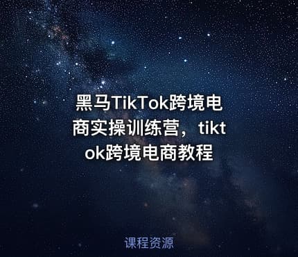 黑马TikTok跨境电商实操训练营，tiktok跨境电商教程