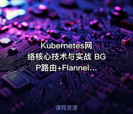 Kubernetes网络核心技术与实战 BGP路由+FlannelCalicoCilium网络模式+IPAM及Multus多网卡