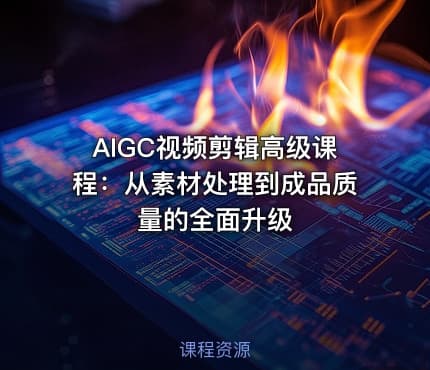 AIGC视频剪辑高级课程：从素材处理到成品质量的全面升级
