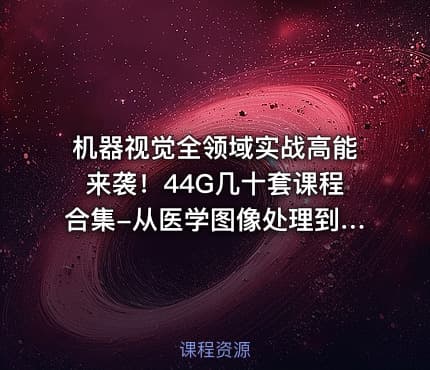 机器视觉全领域实战高能来袭！44G几十套课程合集-从医学图像处理到机器视觉理论实践