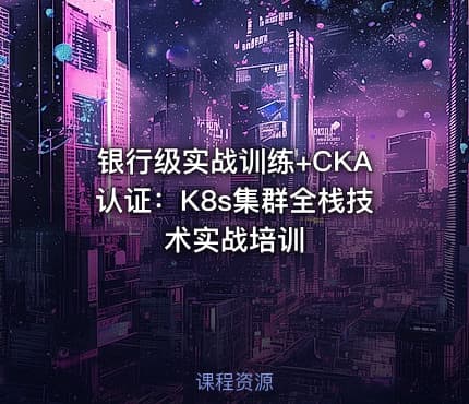 银行级实战训练+CKA认证：K8s集群全栈技术实战培训