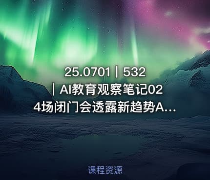 25.0701丨532｜AI教育观察笔记024场闭门会透露新趋势AI把课堂还给每个学生