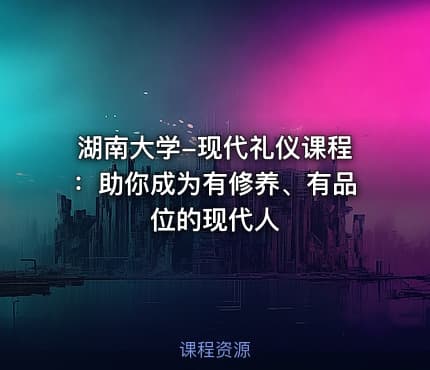 湖南大学-现代礼仪课程：助你成为有修养、有品位的现代人