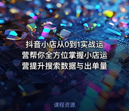 抖音小店从0到1实战运营帮你全方位掌握小店运营提升搜索数据与出单量