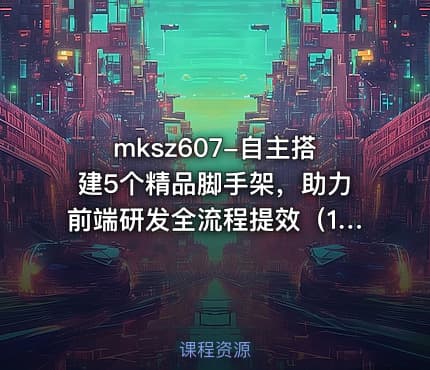 mksz607-自主搭建5个精品脚手架，助力前端研发全流程提效（19章完结+资料）