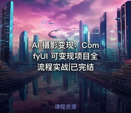 AI 摄影变现：ComfyUI 可变现项目全流程实战|已完结