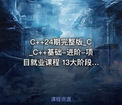 C++24期完整版_C_C++基础-进阶-项目就业课程 13大阶段学透C_C++开发_超过500集[之前发过压缩版]