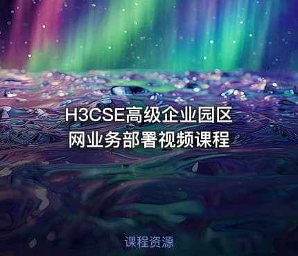 H3CSE高级企业园区网业务部署视频课程