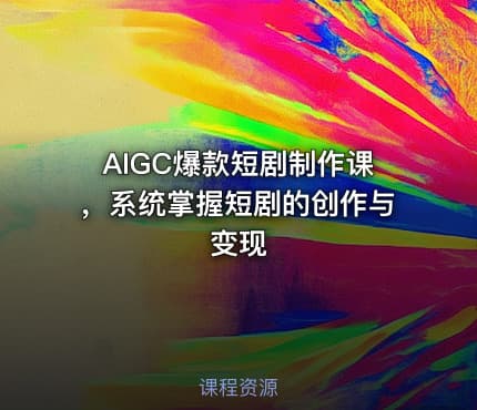 AIGC爆款短剧制作课，系统掌握短剧的创作与变现