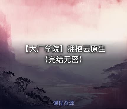 【大厂学院】拥抱云原生（完结无密）
