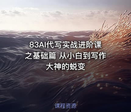 83AI代写实战进阶课之基础篇 从小白到写作大神的蜕变