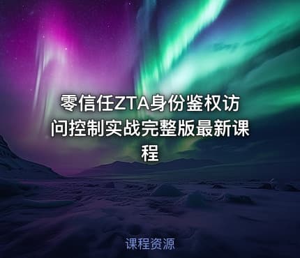 零信任ZTA身份鉴权访问控制实战完整版最新课程